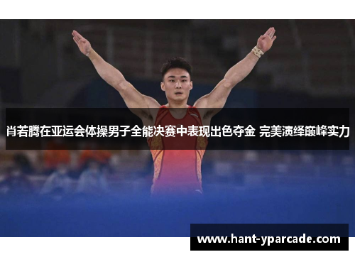 肖若腾在亚运会体操男子全能决赛中表现出色夺金 完美演绎巅峰实力 肖若腾在亚运会体操男子全能决赛中表现出色夺金 完美演绎巅峰实力