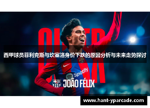 西甲球员菲利克斯与坎塞洛身价下跌的原因分析与未来走势探讨 西甲球员菲利克斯与坎塞洛身价下跌的原因分析与未来走势探讨