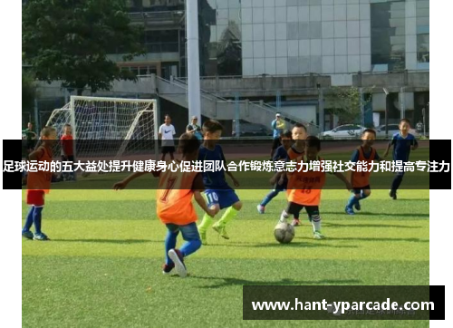 足球运动的五大益处提升健康身心促进团队合作锻炼意志力增强社交能力和提高专注力 足球运动的五大益处提升健康身心促进团队合作锻炼意志力增强社交能力和提高专注力