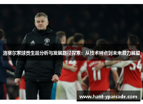 洛塞尔索球员生涯分析与发展路径探索：从技术特点到未来潜力展望