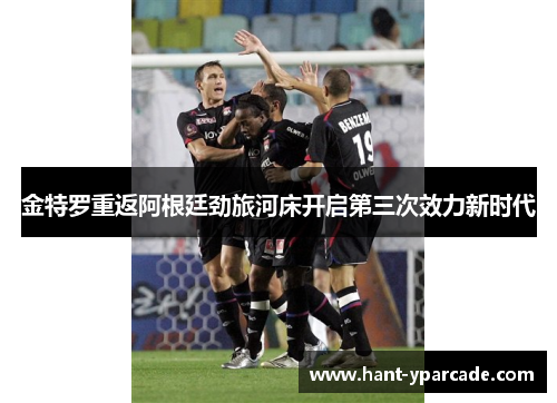 金特罗重返阿根廷劲旅河床开启第三次效力新时代