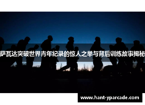 萨瓦达突破世界青年纪录的惊人之举与背后训练故事揭秘