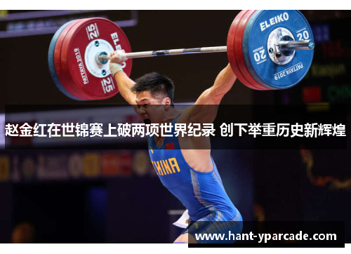 赵金红在世锦赛上破两项世界纪录 创下举重历史新辉煌 赵金红在世锦赛上破两项世界纪录 创下举重历史新辉煌