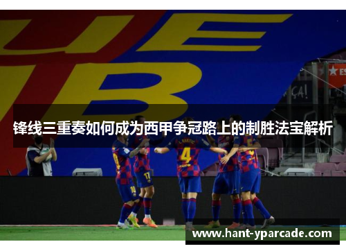 锋线三重奏如何成为西甲争冠路上的制胜法宝解析 锋线三重奏如何成为西甲争冠路上的制胜法宝解析