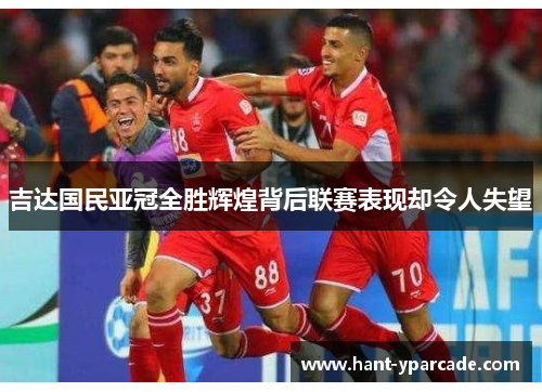 吉达国民亚冠全胜辉煌背后联赛表现却令人失望