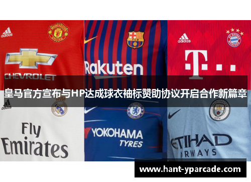 皇马官方宣布与HP达成球衣袖标赞助协议开启合作新篇章