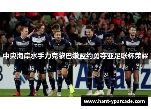 中央海岸水手力克黎巴嫩盟约勇夺亚足联杯荣耀 中央海岸水手力克黎巴嫩盟约勇夺亚足联杯荣耀