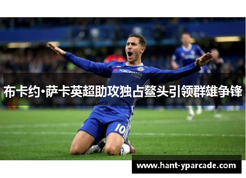 布卡约·萨卡英超助攻独占鳌头引领群雄争锋 布卡约·萨卡英超助攻独占鳌头引领群雄争锋