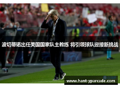 波切蒂诺出任美国国家队主教练 将引领球队迎接新挑战 波切蒂诺出任美国国家队主教练 将引领球队迎接新挑战