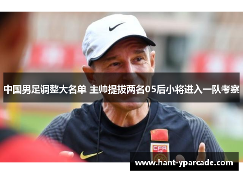 中国男足调整大名单 主帅提拔两名05后小将进入一队考察 中国男足调整大名单 主帅提拔两名05后小将进入一队考察